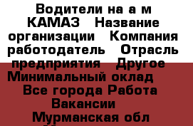 Водители на а/м КАМАЗ › Название организации ­ Компания-работодатель › Отрасль предприятия ­ Другое › Минимальный оклад ­ 1 - Все города Работа » Вакансии   . Мурманская обл.,Мончегорск г.